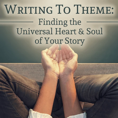 Writing to Theme: Finding the Universal Heart and Soul of Your Story